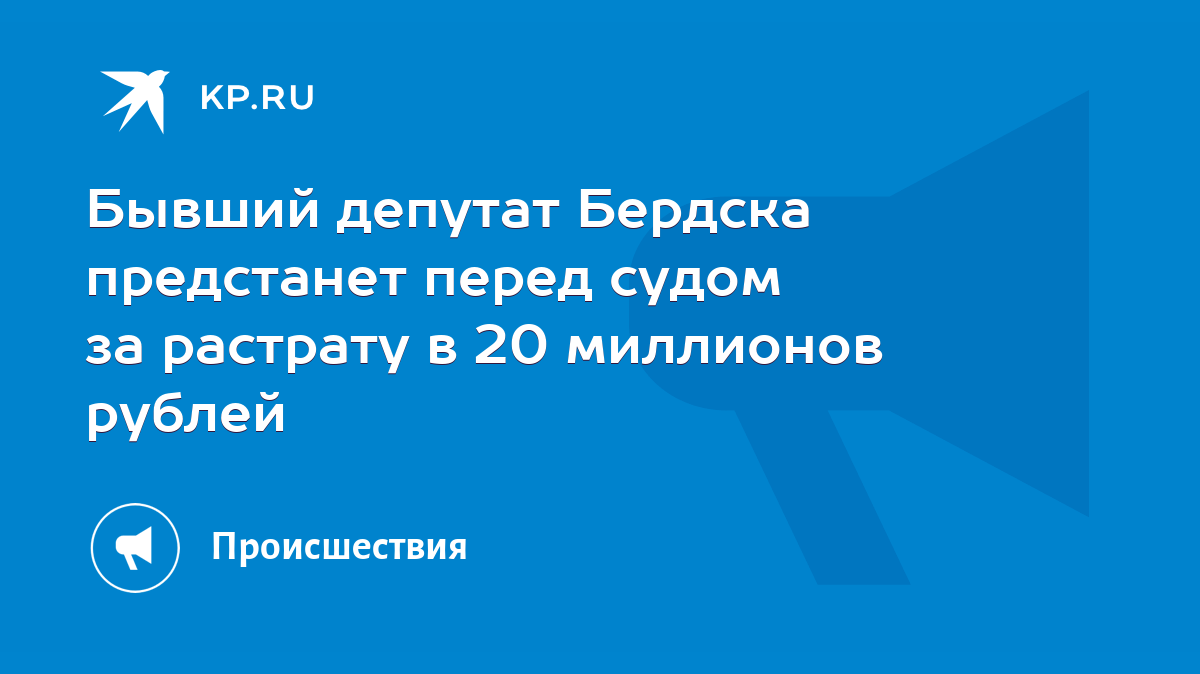 Бывший депутат Бердска предстанет перед судом за растрату в 20 миллионов  рублей - KP.RU