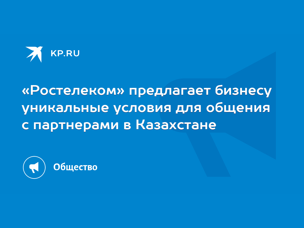 Ростелеком» предлагает бизнесу уникальные условия для общения с партнерами  в Казахстане - KP.RU