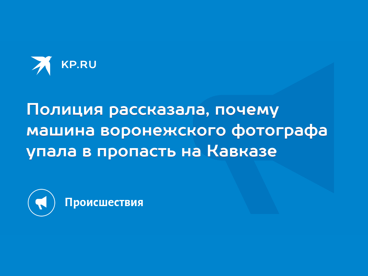 Полиция рассказала, почему машина воронежского фотографа упала в пропасть  на Кавказе - KP.RU