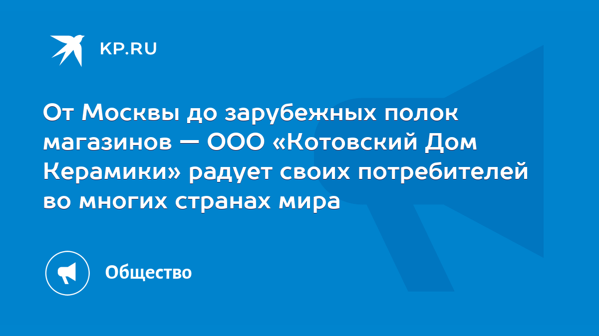 От Москвы до зарубежных полок магазинов — ООО «Котовский Дом Керамики»  радует своих потребителей во многих странах мира - KP.RU