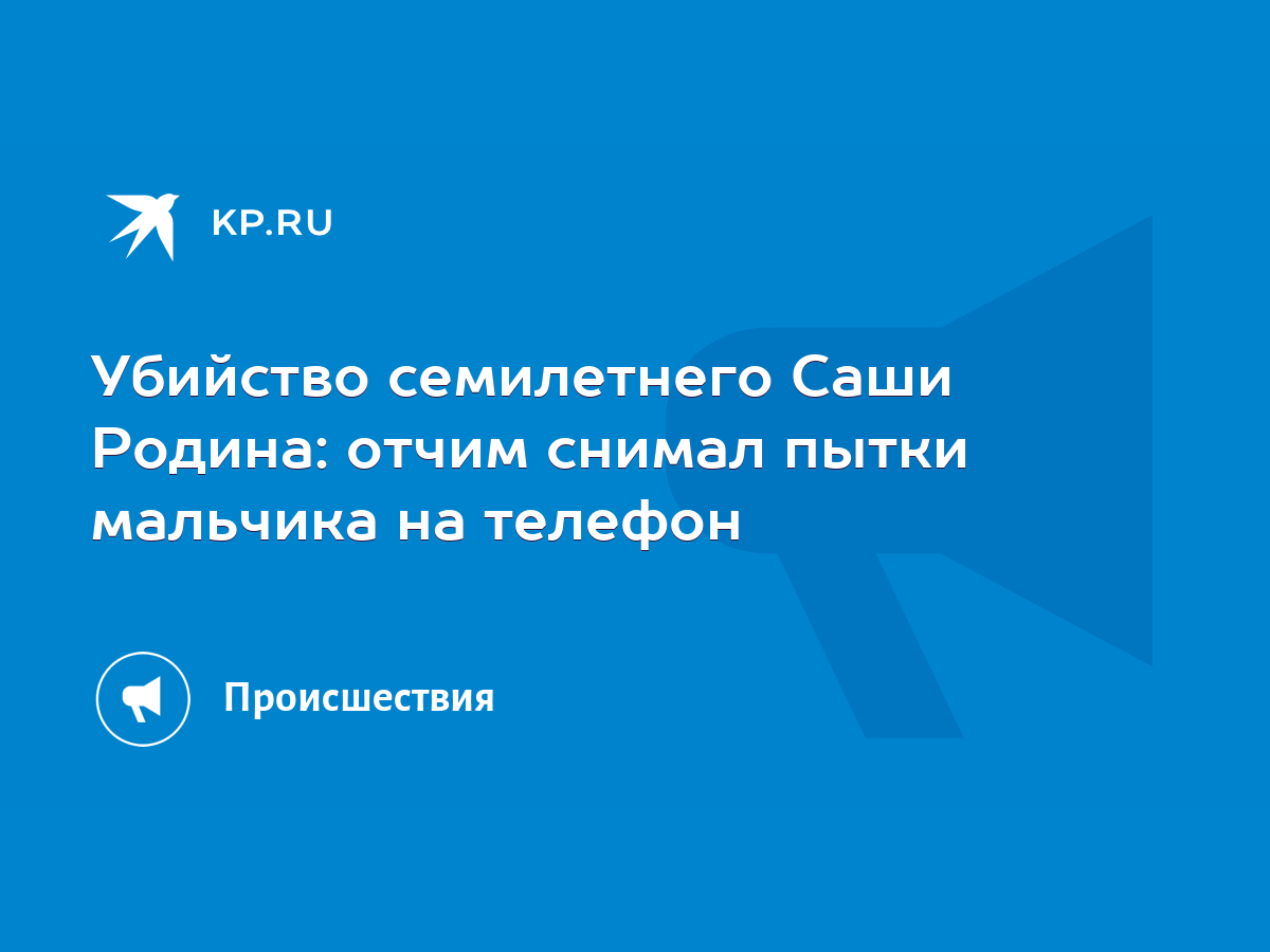 Убийство семилетнего Саши Родина: отчим снимал пытки мальчика на телефон -  KP.RU