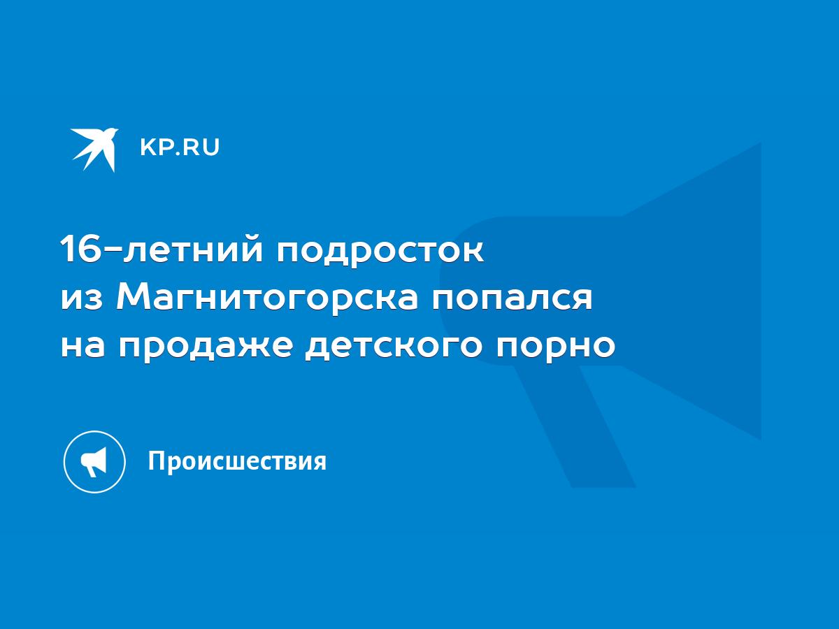 16-летний подросток из Магнитогорска попался на продаже детского порно -  KP.RU