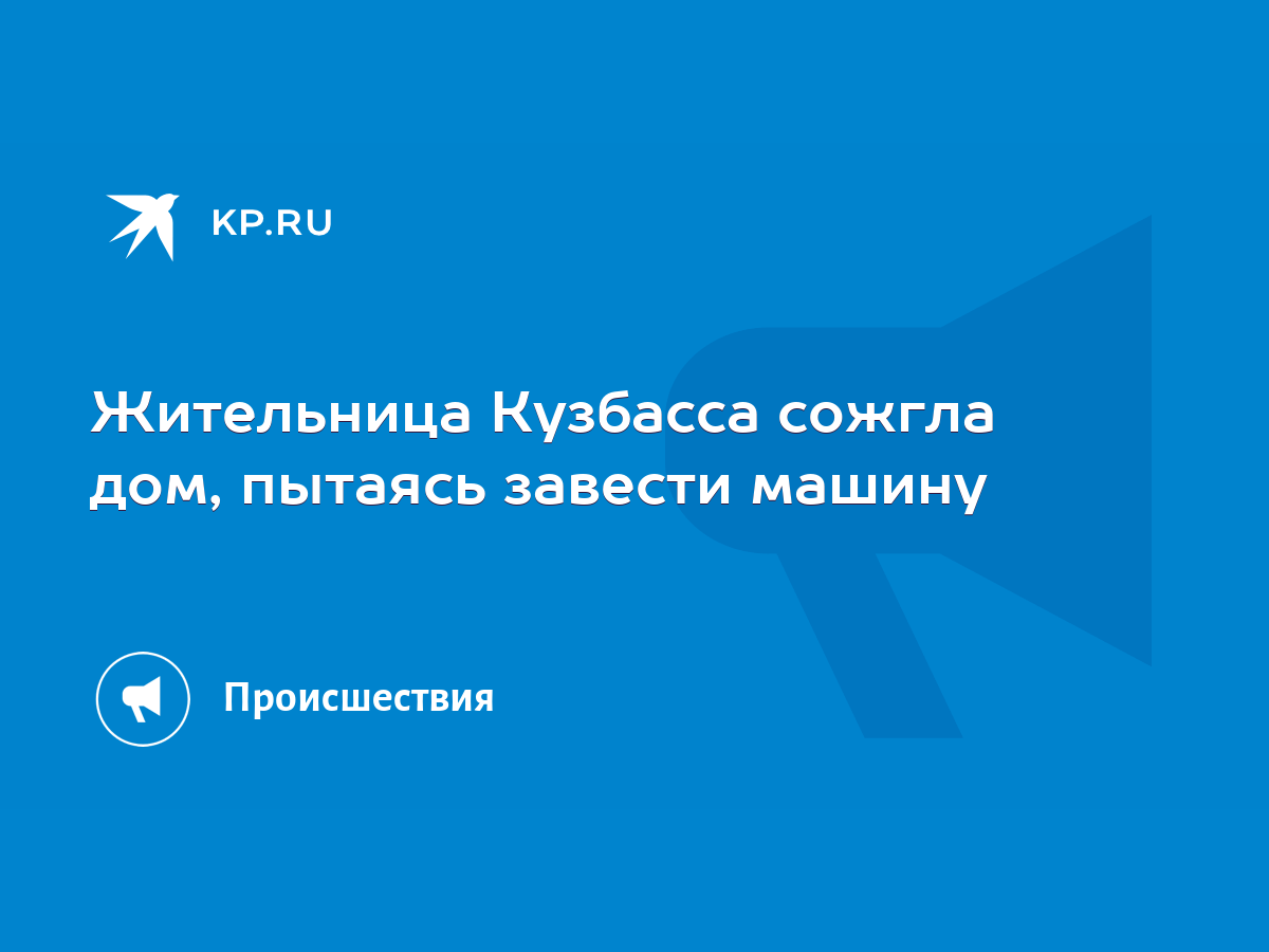 Жительница Кузбасса сожгла дом, пытаясь завести машину - KP.RU