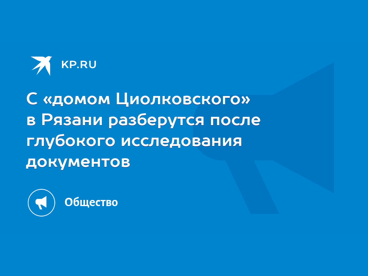 С «домом Циолковского» в Рязани разберутся после глубокого исследования  документов - KP.RU