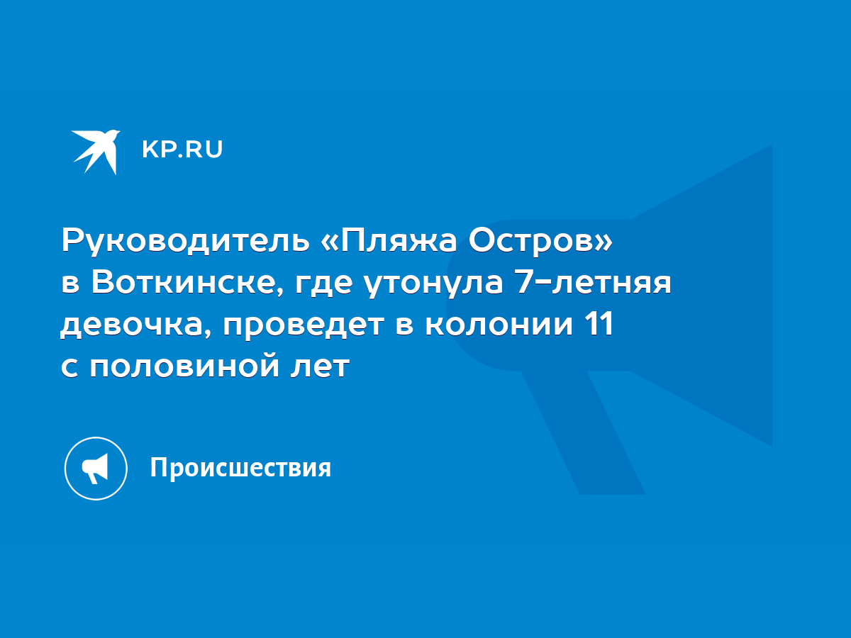 Руководитель «Пляжа Остров» в Воткинске, где утонула 7-летняя девочка,  проведет в колонии 11 с половиной лет - KP.RU