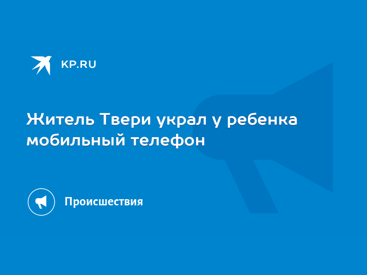 Житель Твери украл у ребенка мобильный телефон - KP.RU