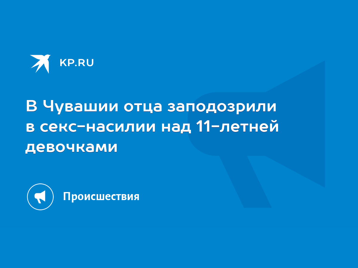 В Чувашии отца заподозрили в секс-насилии над 11-летней девочками - KP.RU