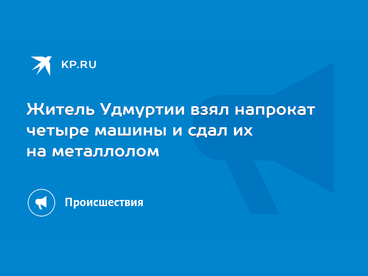 Житель Удмуртии взял напрокат четыре машины и сдал их на металлолом - KP.RU