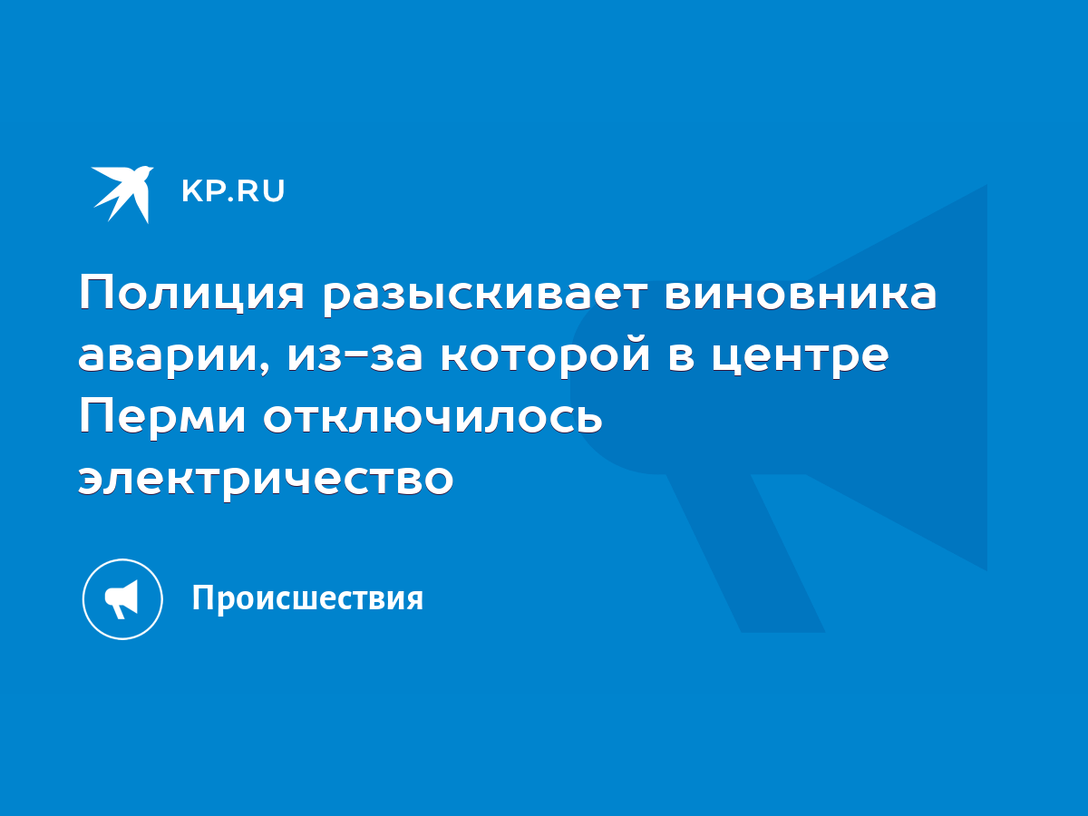 Полиция разыскивает виновника аварии, из-за которой в центре Перми  отключилось электричество - KP.RU