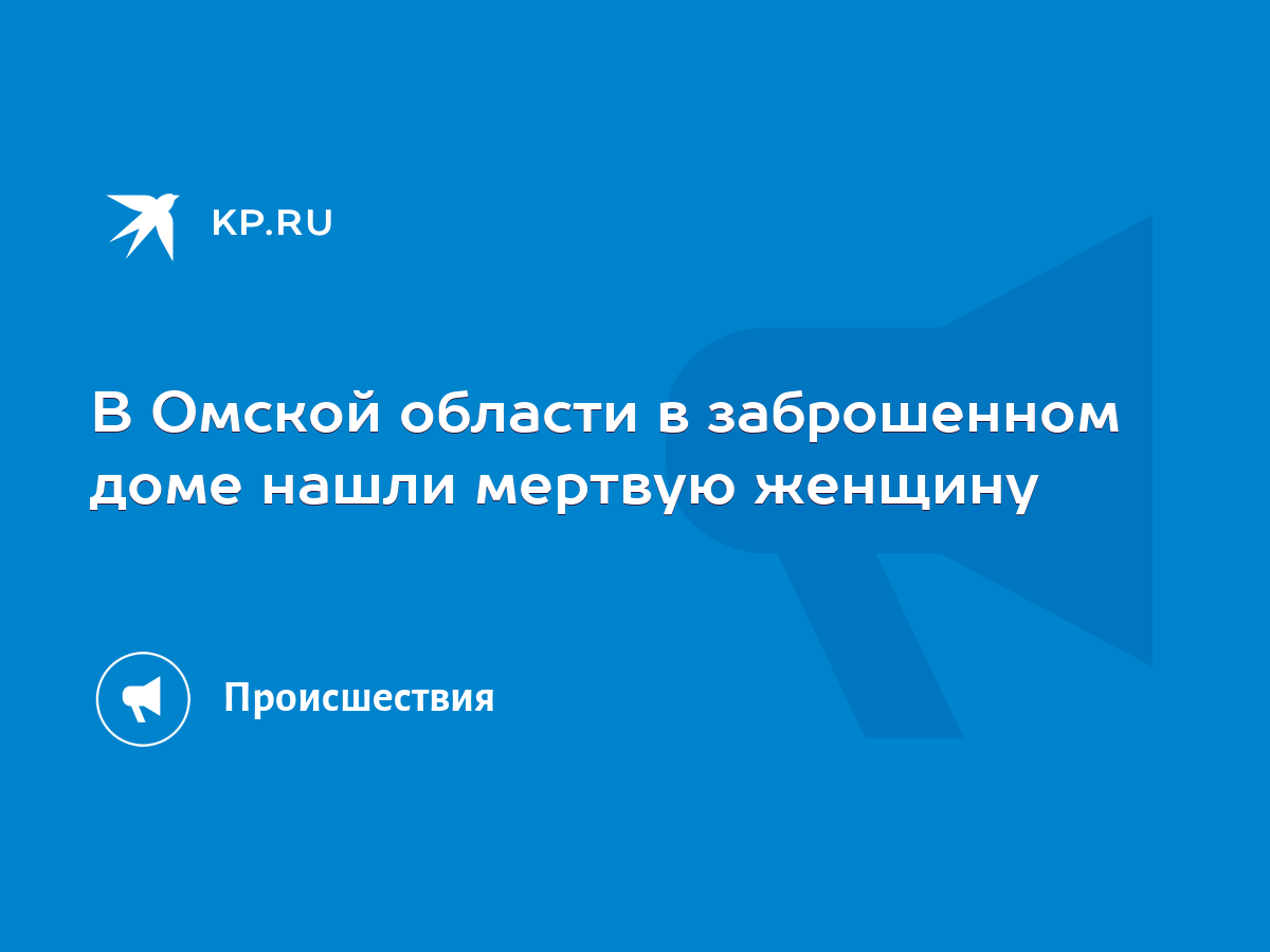 В Омской области в заброшенном доме нашли мертвую женщину - KP.RU