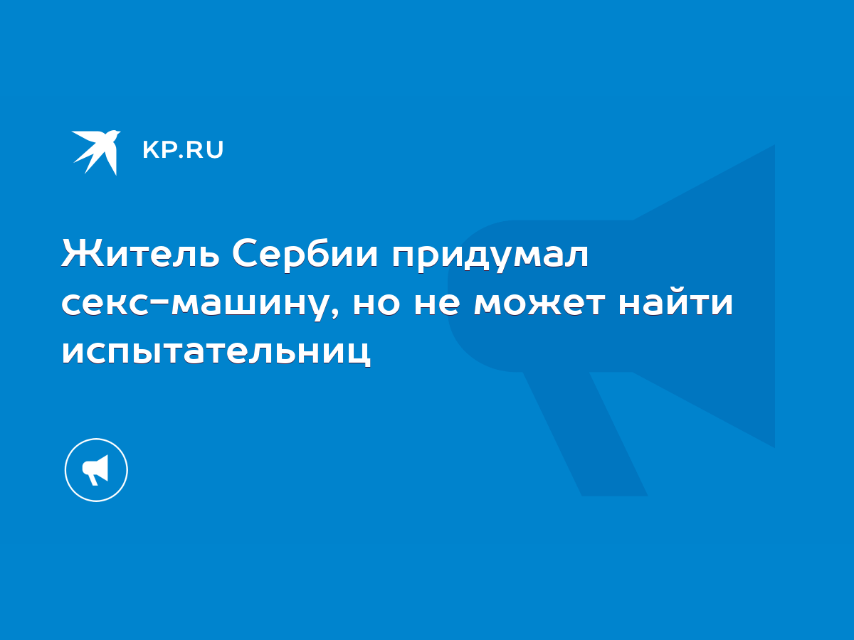 Житель Сербии придумал секс-машину, но не может найти испытательниц - KP.RU