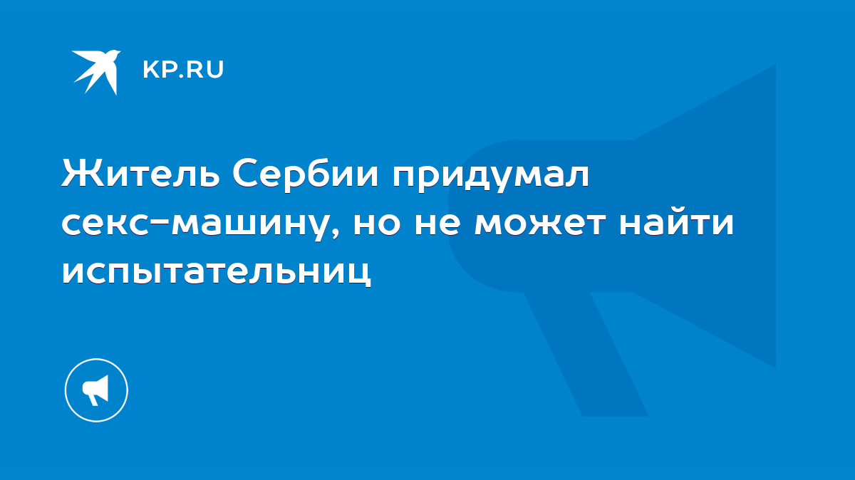 Житель Сербии придумал секс-машину, но не может найти испытательниц - KP.RU