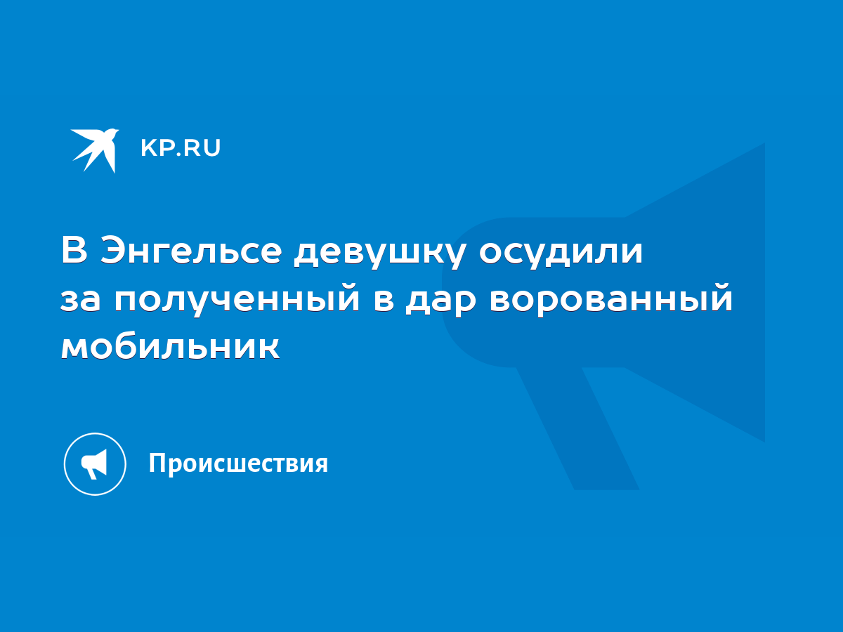 В Энгельсе девушку осудили за полученный в дар ворованный мобильник - KP.RU