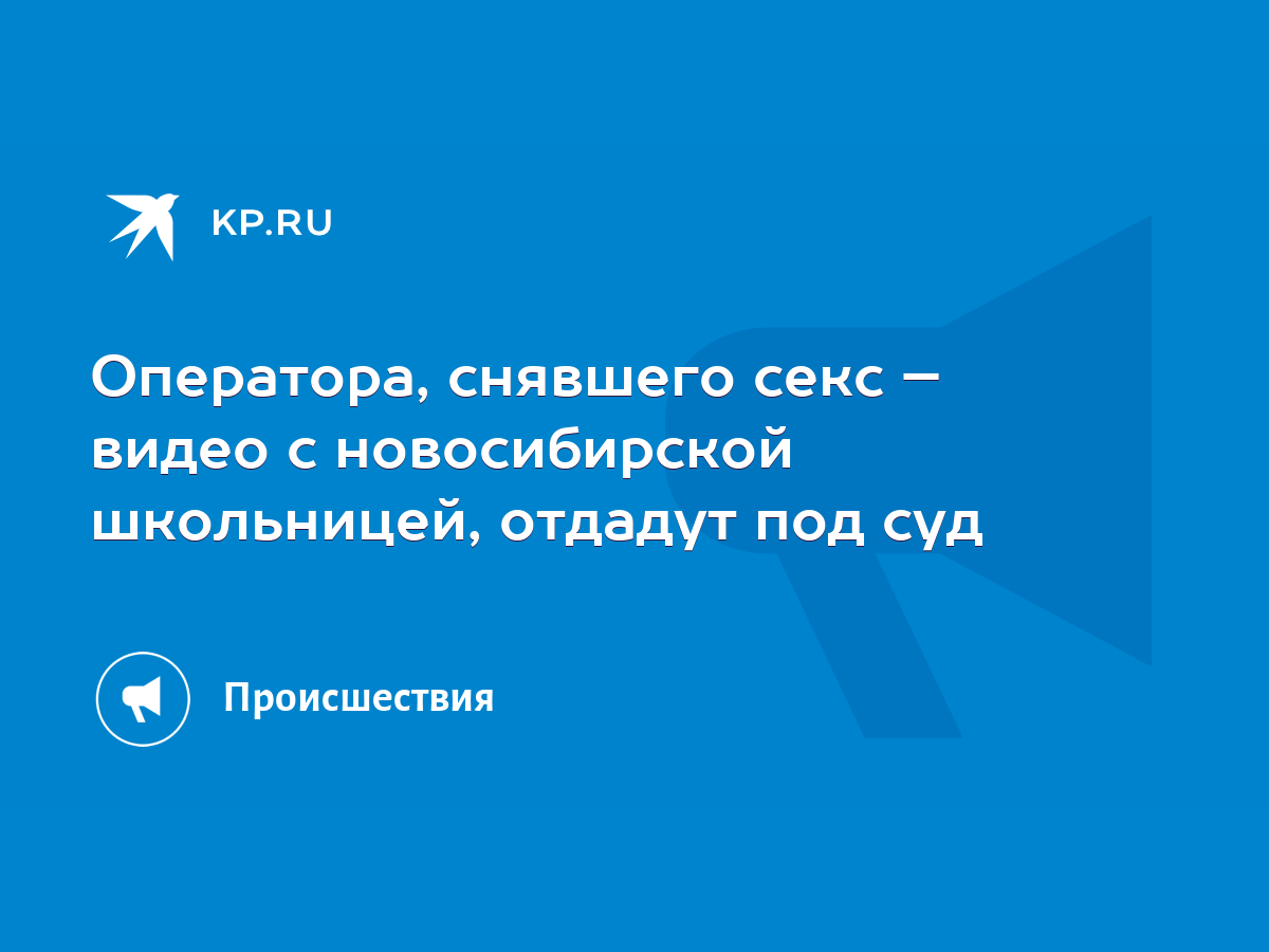 Оператора, снявшего секс – видео с новосибирской школьницей, отдадут под  суд - KP.RU