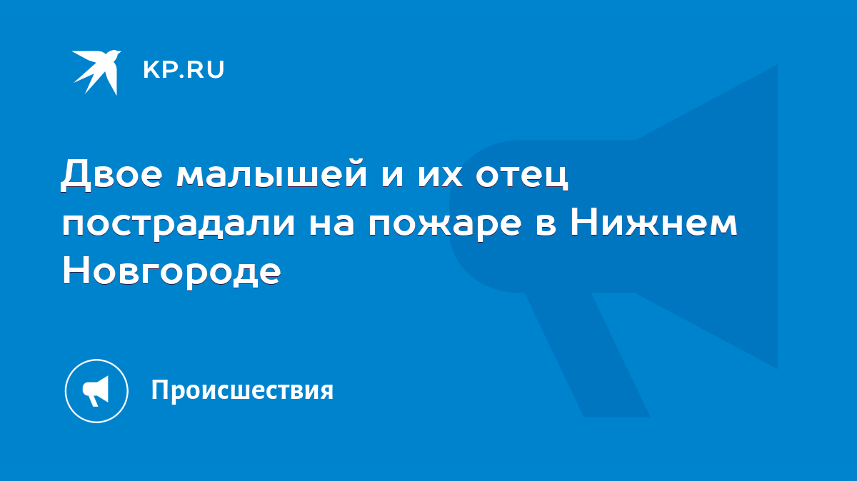 Двое малышей и их отец пострадали на пожаре в Нижнем Новгороде - KP.RU