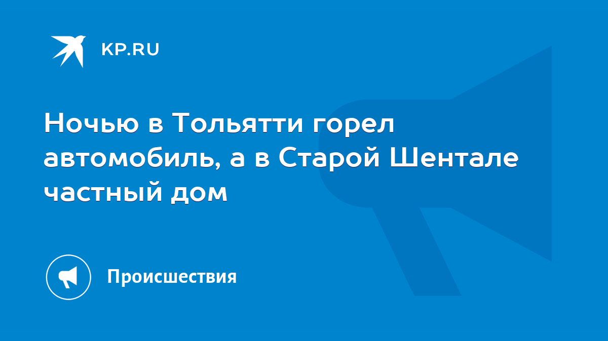 Ночью в Тольятти горел автомобиль, а в Старой Шентале частный дом - KP.RU