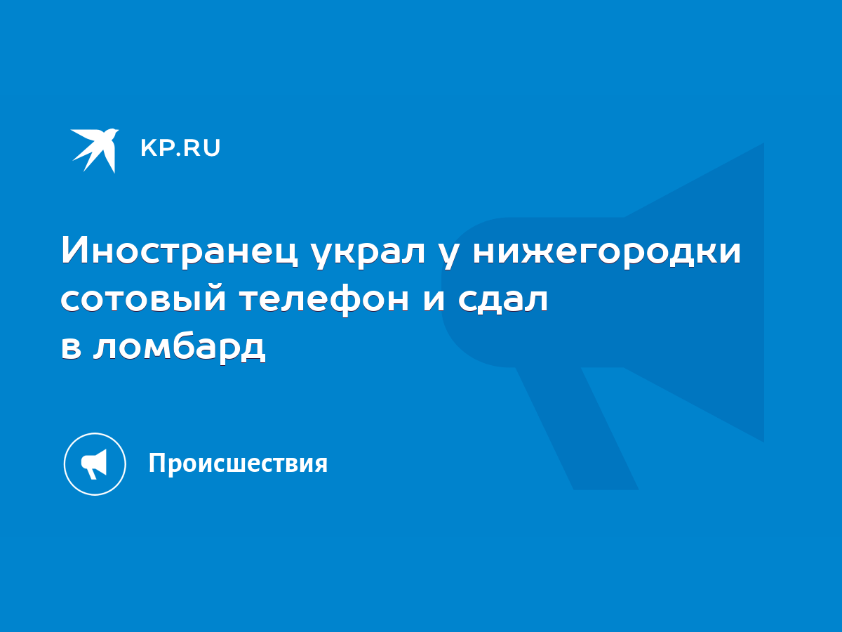 Иностранец украл у нижегородки сотовый телефон и сдал в ломбард - KP.RU