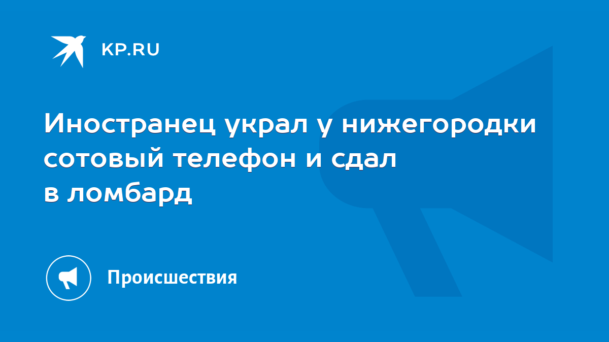 Иностранец украл у нижегородки сотовый телефон и сдал в ломбард - KP.RU