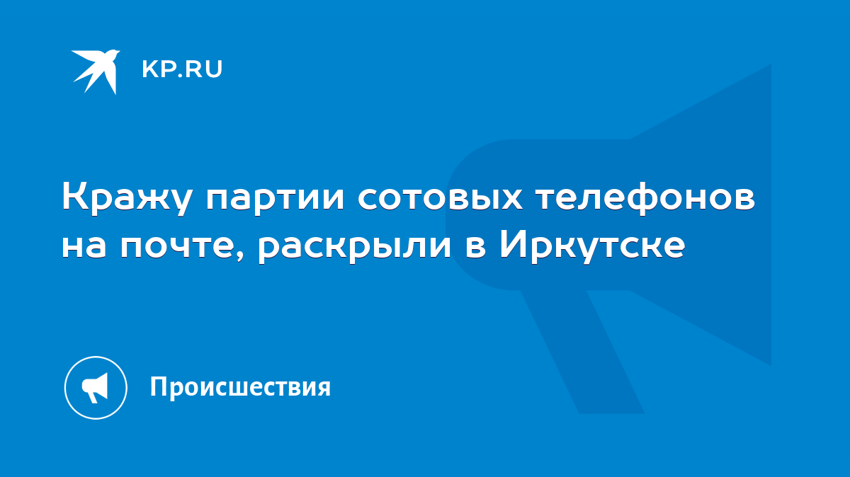 Кражу партии сотовых телефонов на почте, раскрыли в Иркутске - KP.RU