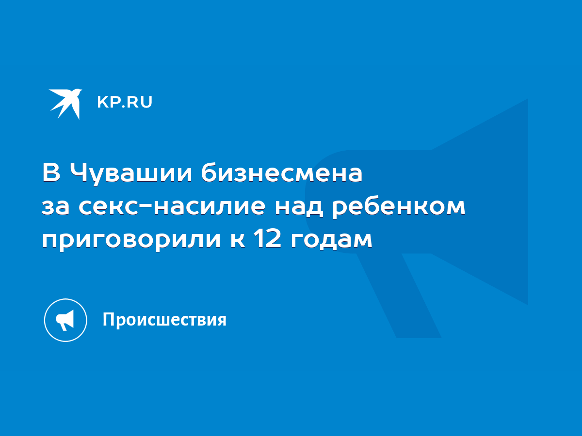 В Чувашии бизнесмена за секс-насилие над ребенком приговорили к 12 годам -  KP.RU