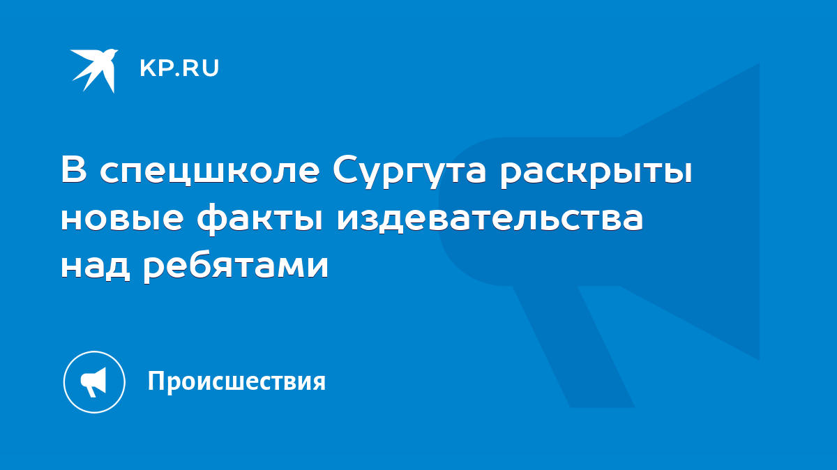 В спецшколе Сургута раскрыты новые факты издевательства над ребятами - KP.RU