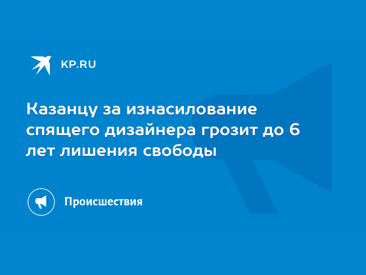 Казанцу за изнасилование спящего дизайнера грозит до 6 лет лишения свободы  - KP.RU