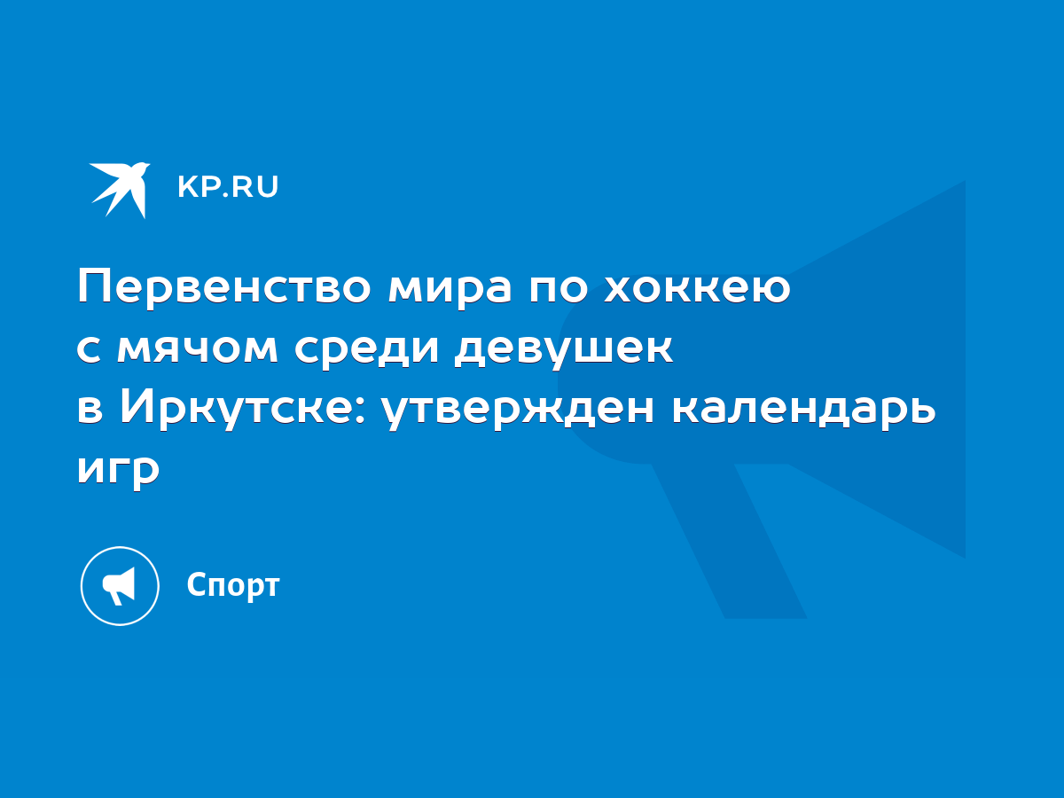 Первенство мира по хоккею с мячом среди девушек в Иркутске: утвержден календарь  игр - KP.RU