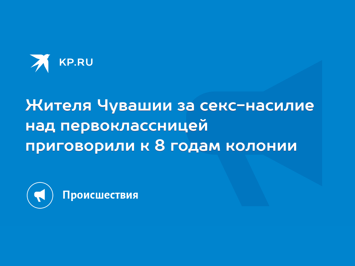 Жителя Чувашии за секс-насилие над первоклассницей приговорили к 8 годам  колонии - KP.RU