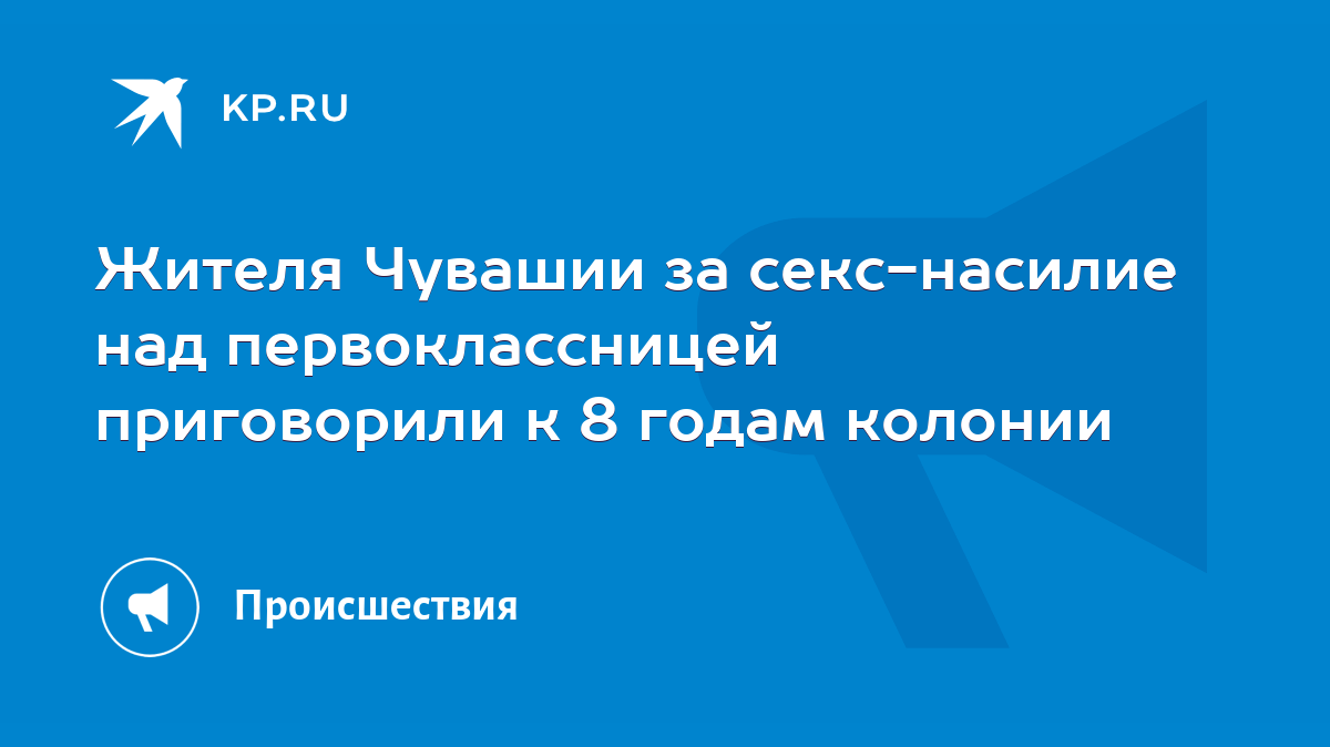 Жителя Чувашии за секс-насилие над первоклассницей приговорили к 8 годам  колонии - KP.RU