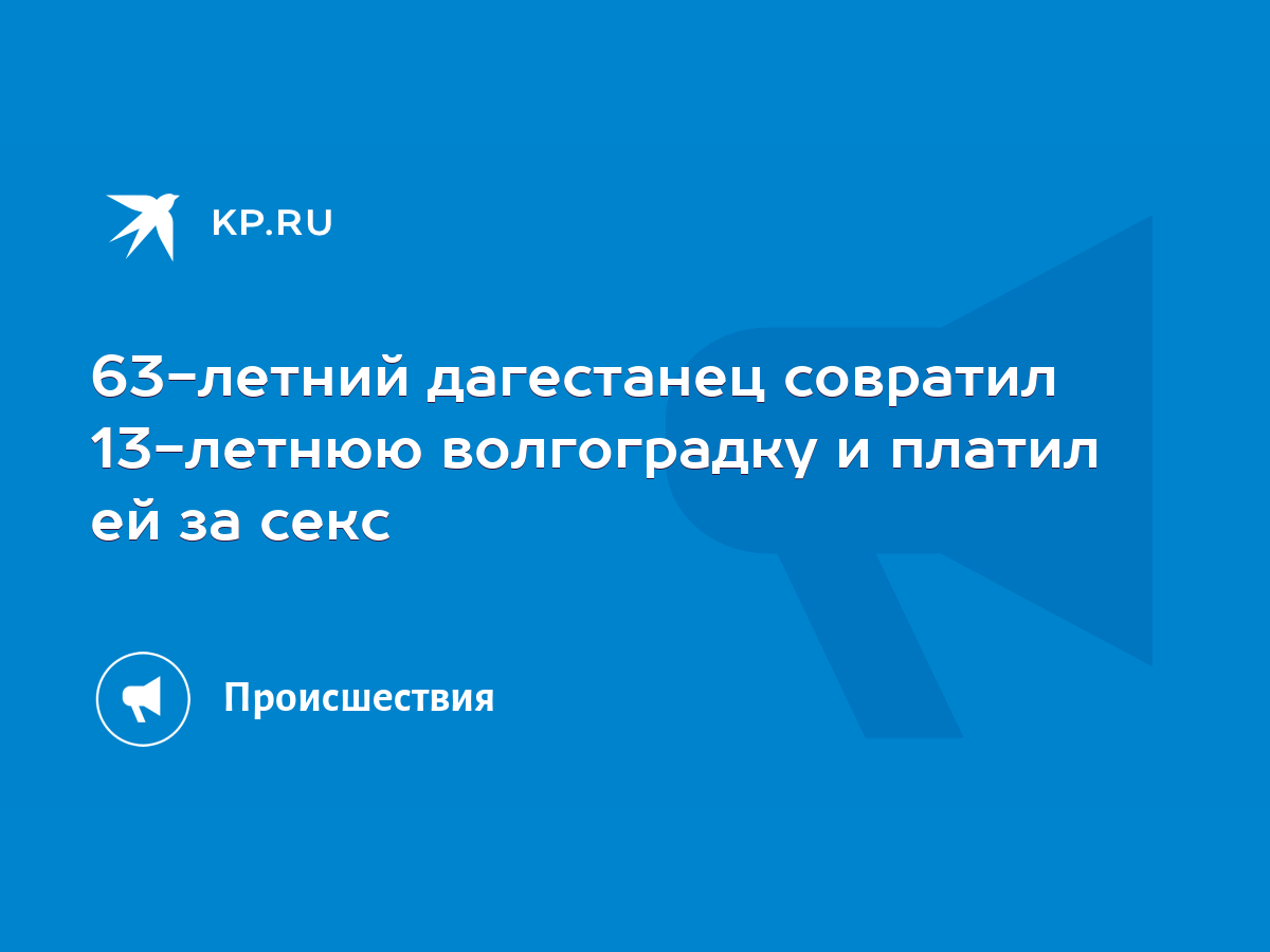 63-летний дагестанец совратил 13-летнюю волгоградку и платил ей за секс -  KP.RU