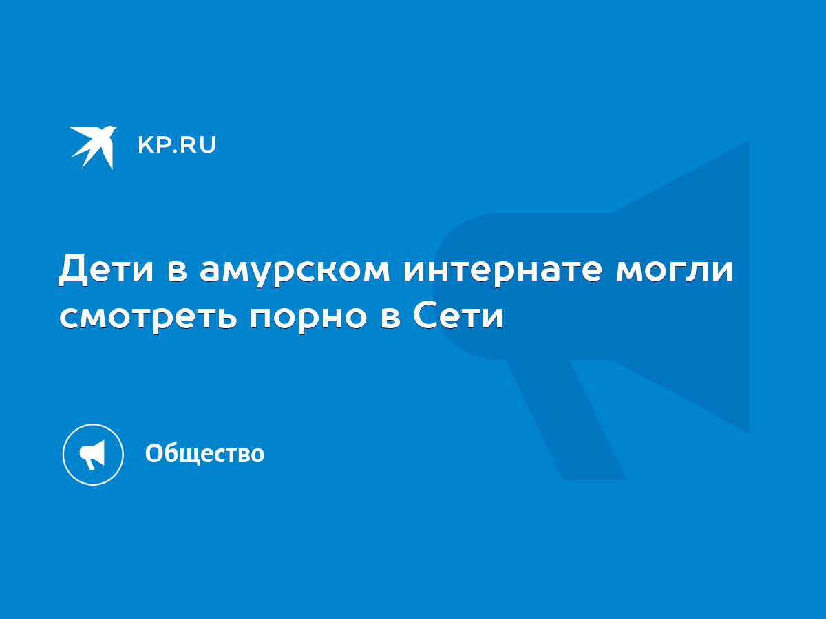 Дети в амурском интернате могли смотреть порно в Сети - KP.RU