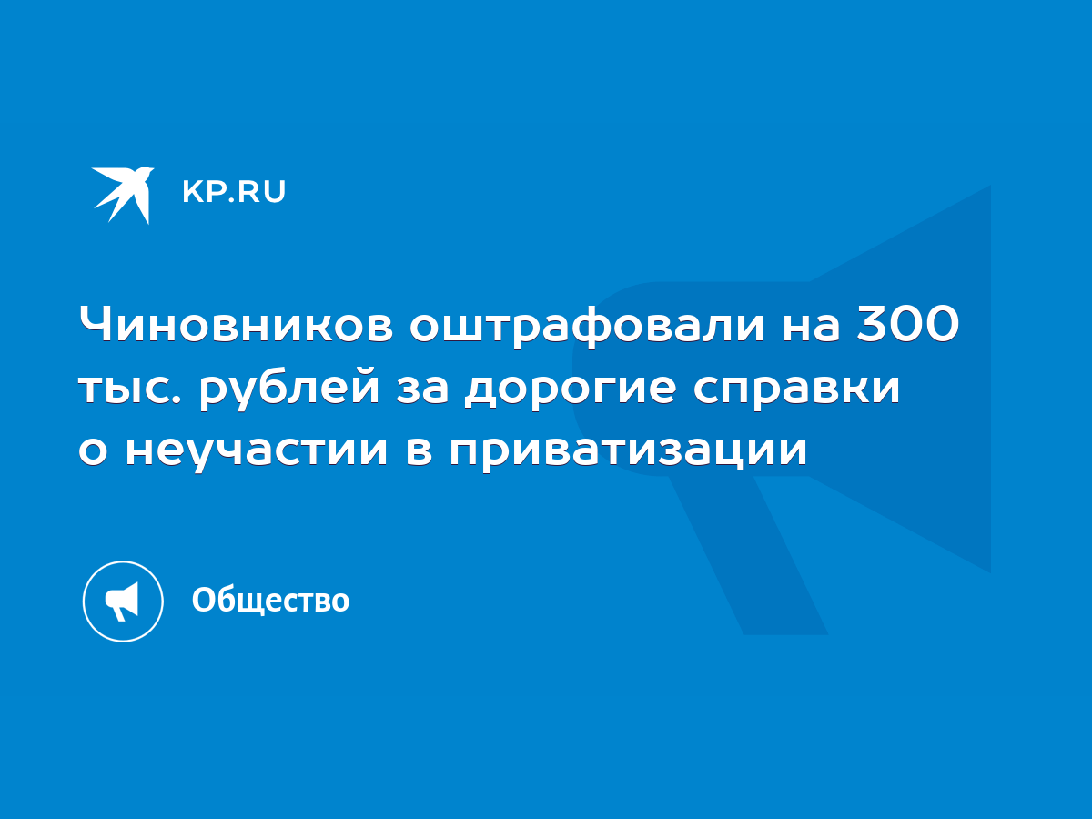 Чиновников оштрафовали на 300 тыс. рублей за дорогие справки о неучастии в  приватизации - KP.RU