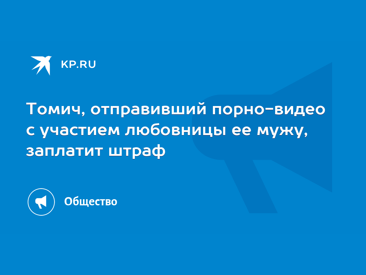 Томич, отправивший порно-видео с участием любовницы ее мужу, заплатит штраф  - KP.RU