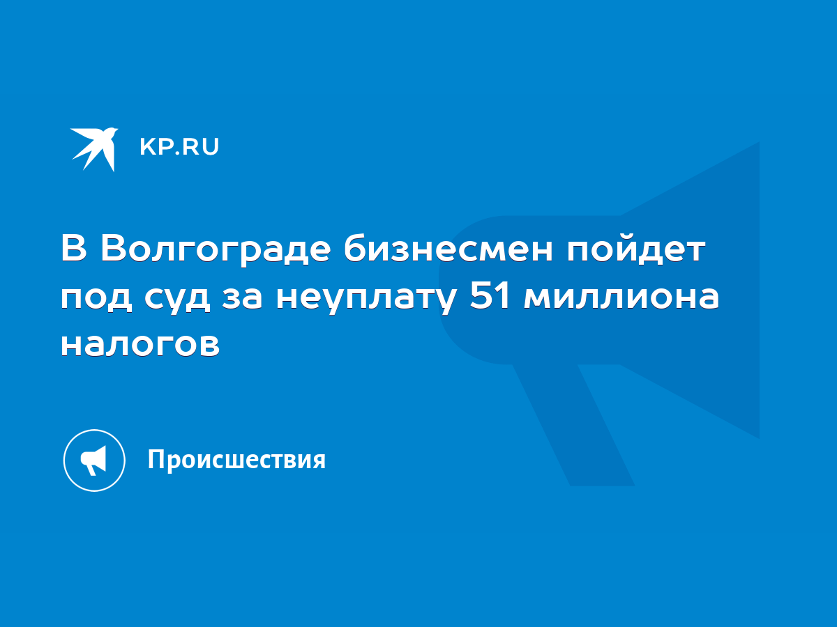 В Волгограде бизнесмен пойдет под суд за неуплату 51 миллиона налогов -  KP.RU