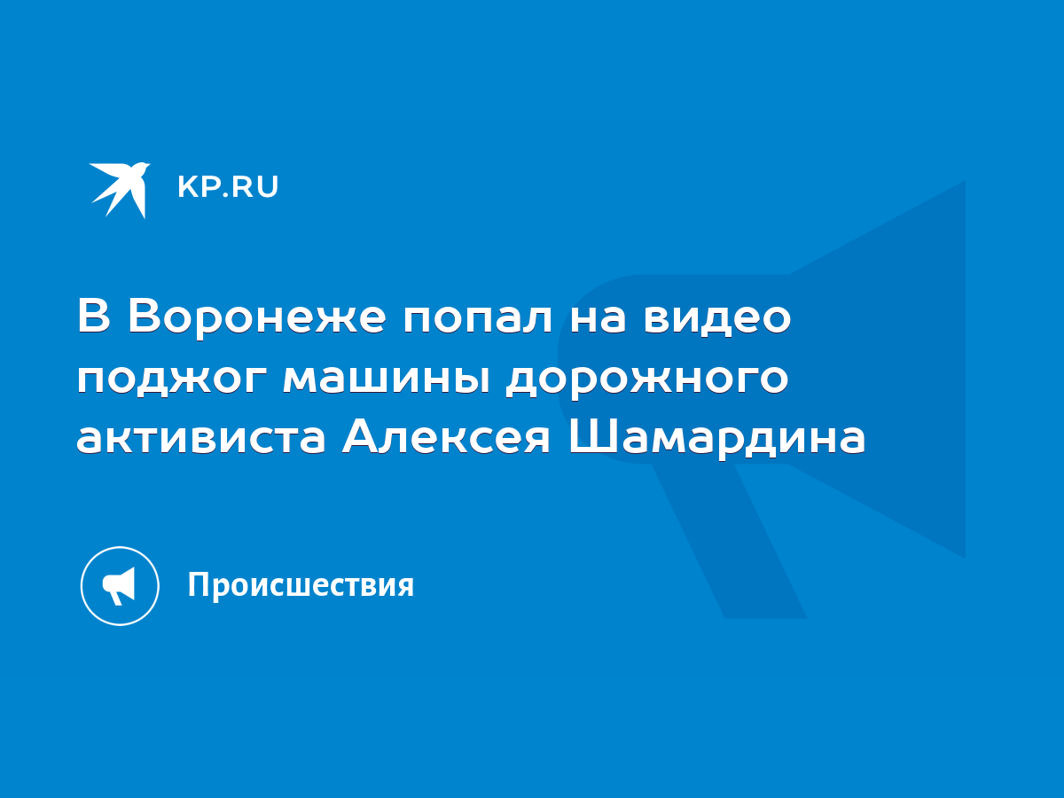 В Воронеже попал на видео поджог машины дорожного активиста Алексея  Шамардина - KP.RU