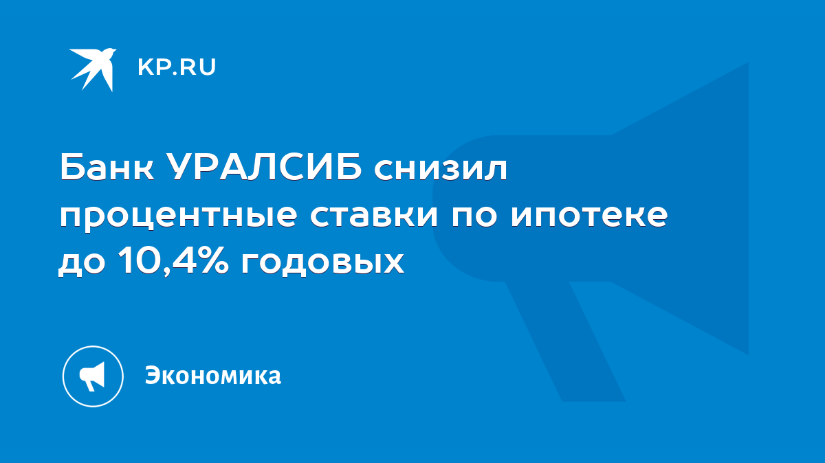 Банк УРАЛСИБ снизил процентные ставки по ипотеке до 10,4% годовых - KP.RU