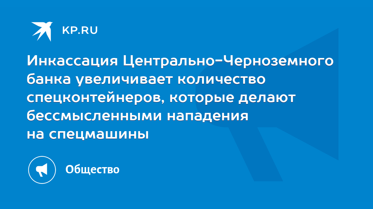 Инкассация Центрально-Черноземного банка увеличивает количество  спецконтейнеров, которые делают бессмысленными нападения на спецмашины -  KP.RU