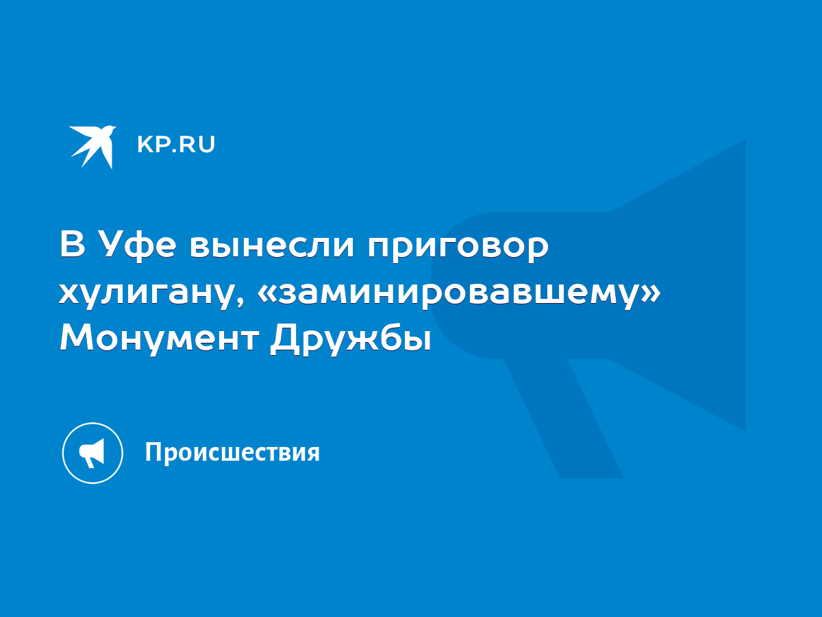 В Уфе вынесли приговор хулигану, «заминировавшему» Монумент Дружбы - KP.RU