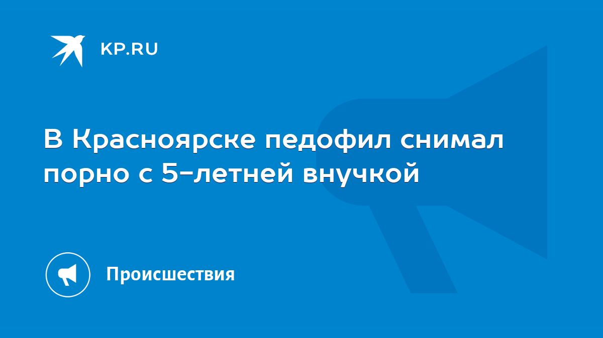 В Красноярске педофил снимал порно с 5-летней внучкой - KP.RU