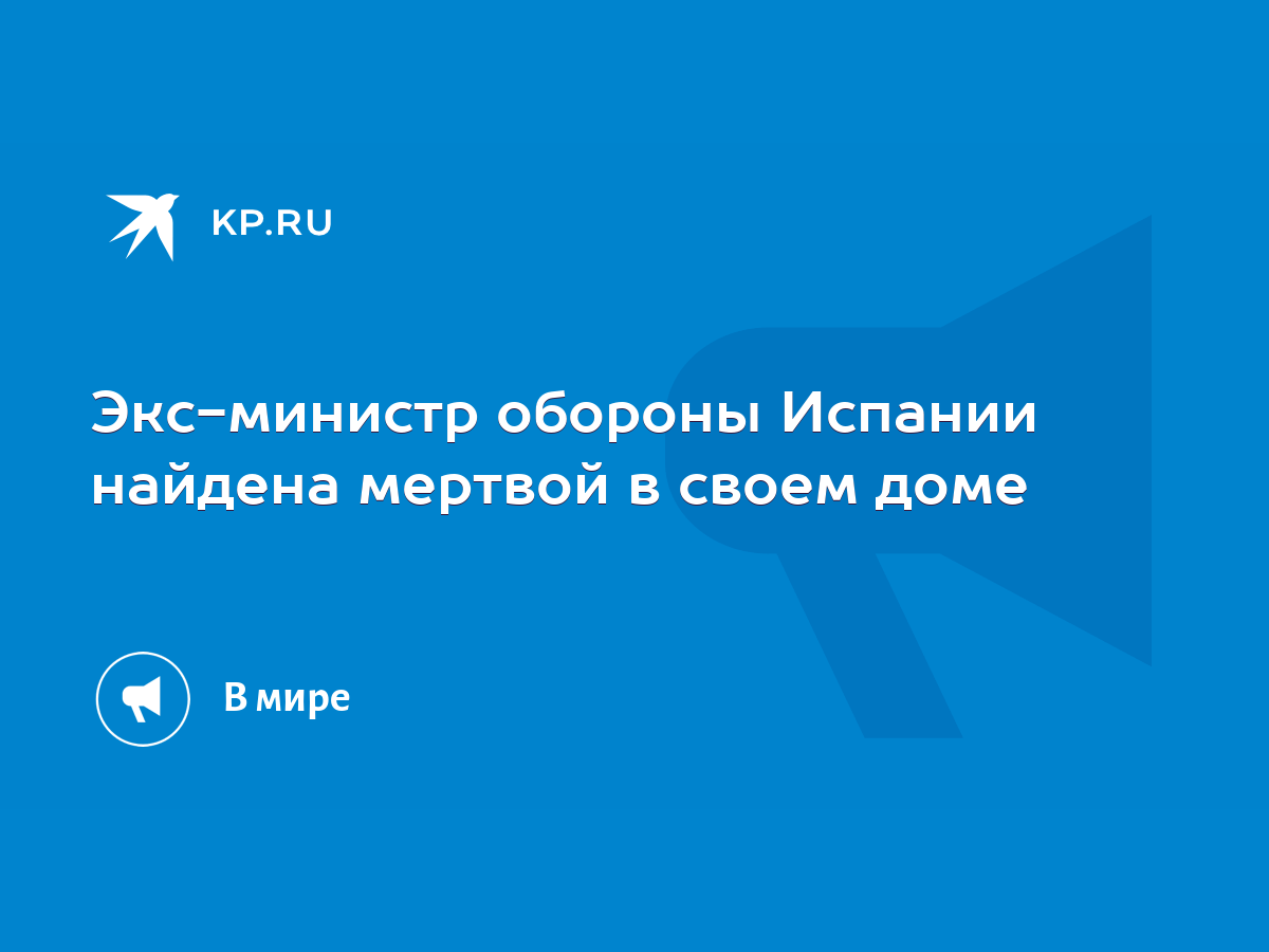 Экс-министр обороны Испании найдена мертвой в своем доме - KP.RU