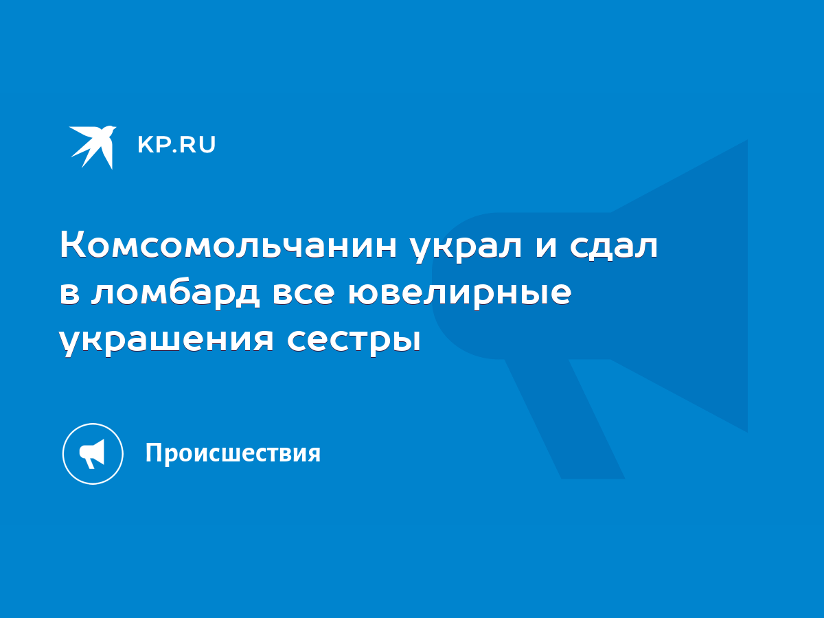 Комсомольчанин украл и сдал в ломбард все ювелирные украшения сестры - KP.RU