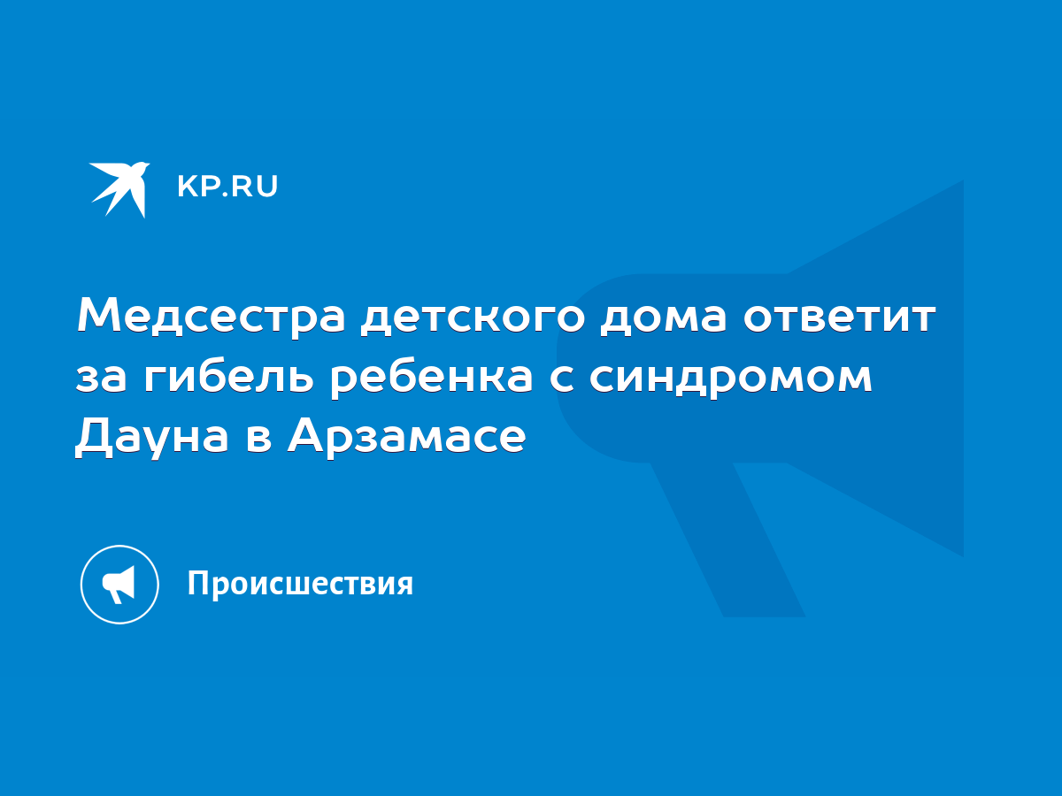 Медсестра детского дома ответит за гибель ребенка с синдромом Дауна в  Арзамасе - KP.RU