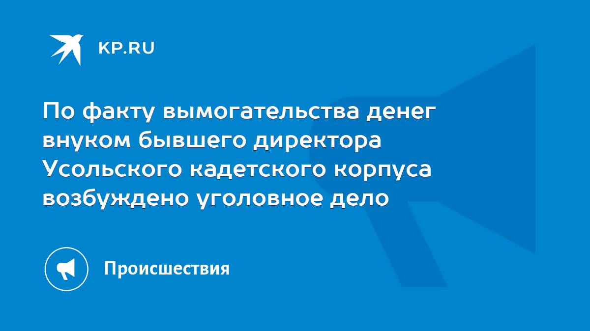 По факту вымогательства денег внуком бывшего директора Усольского  кадетского корпуса возбуждено уголовное дело - KP.RU