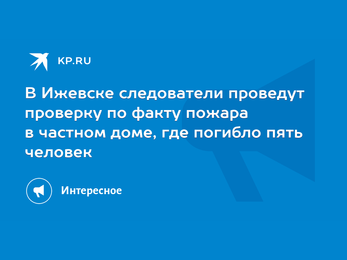 В Ижевске следователи проведут проверку по факту пожара в частном доме, где  погибло пять человек - KP.RU