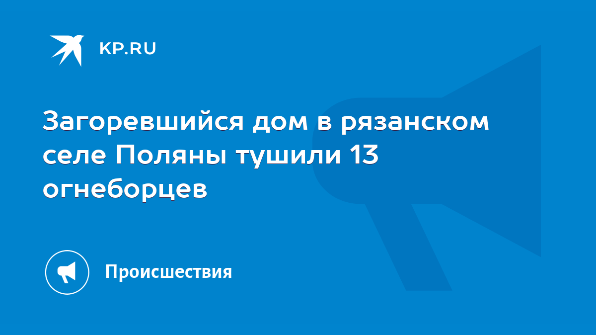 Загоревшийся дом в рязанском селе Поляны тушили 13 огнеборцев - KP.RU