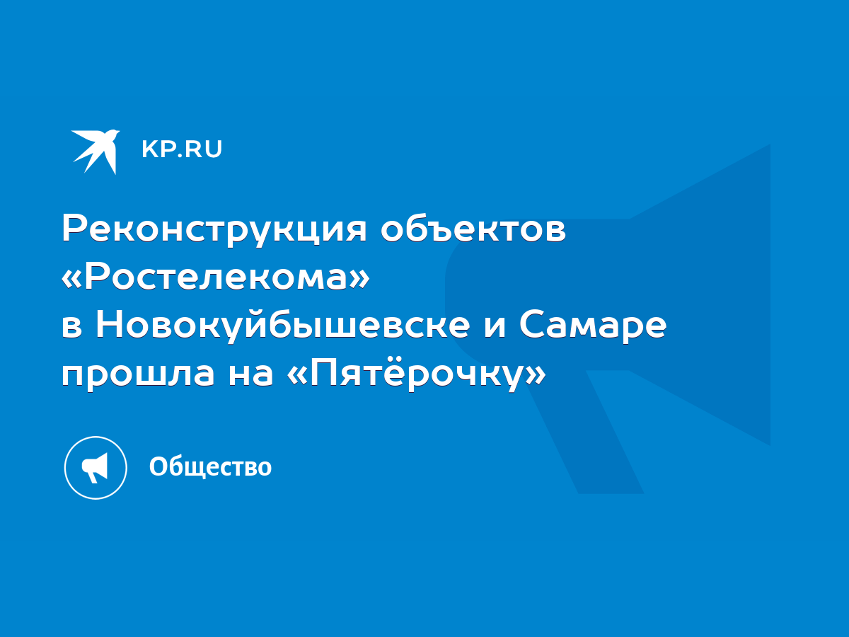 Реконструкция объектов «Ростелекома» в Новокуйбышевске и Самаре прошла на  «Пятёрочку» - KP.RU