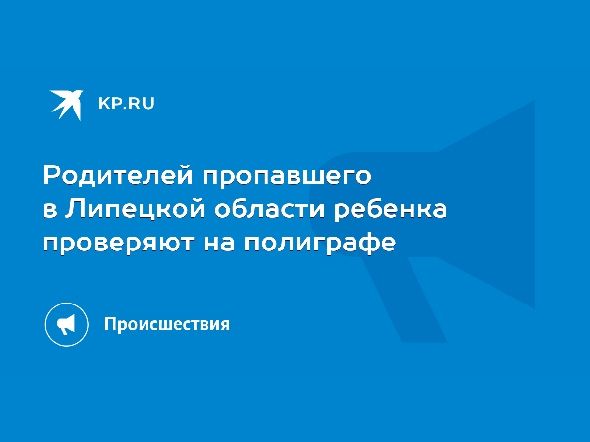 Родителей пропавшего в Липецкой области ребенка проверяют на полиграфе -  KP.RU