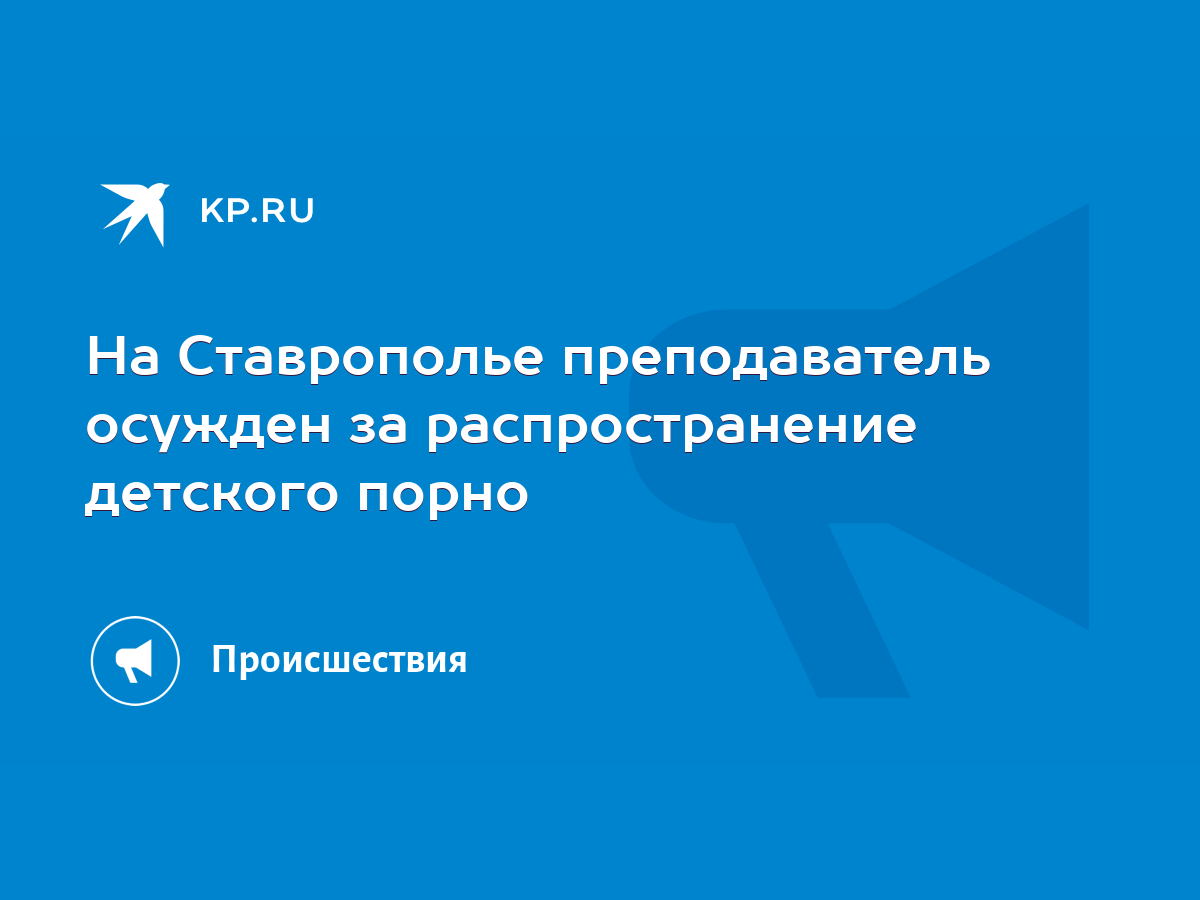 На Ставрополье преподаватель осужден за распространение детского порно -  KP.RU