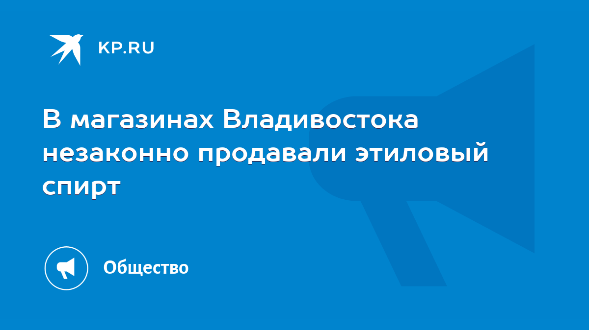 В магазинах Владивостока незаконно продавали этиловый спирт - KP.RU