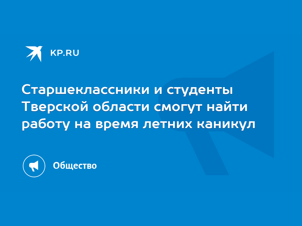 Старшеклассники и студенты Тверской области смогут найти работу на время  летних каникул - KP.RU